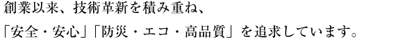 創業以来、技術革新を積み重ね、「安全・安心」「防災・エコ・高品質」を追求しています。