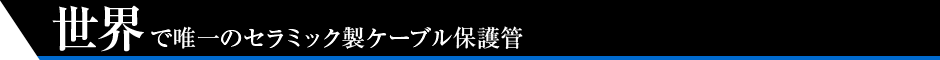 世界で唯一のセラミック製ケーブル保護管