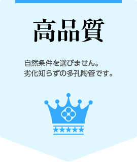 高品質：自然条件を選びません。劣化知らずの多孔陶管です。