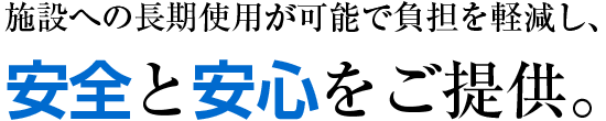 施設への長期使用が可能で負担を軽減し、安全と安心をご提供。